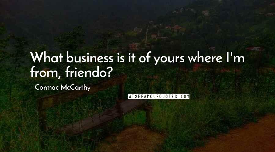 Cormac McCarthy Quotes: What business is it of yours where I'm from, friendo?