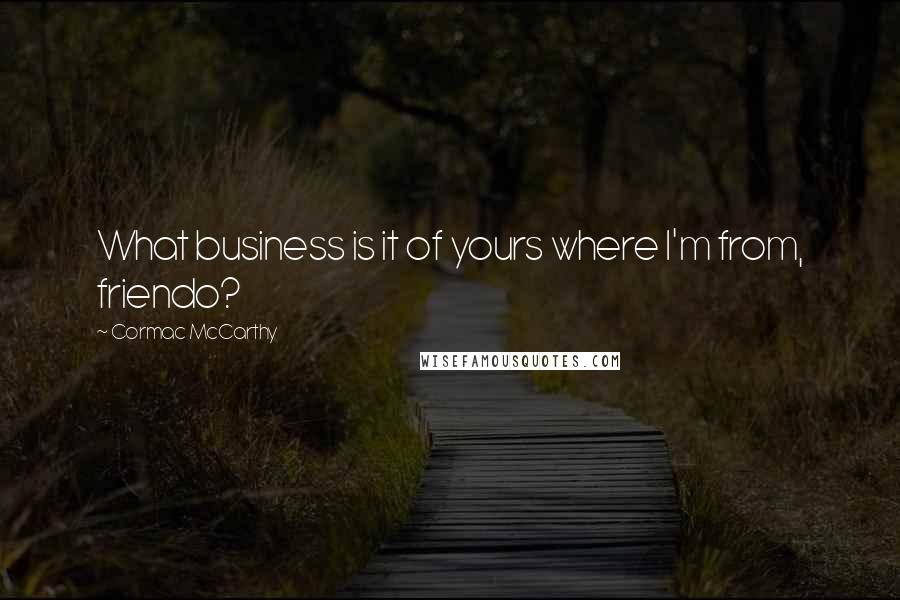 Cormac McCarthy Quotes: What business is it of yours where I'm from, friendo?