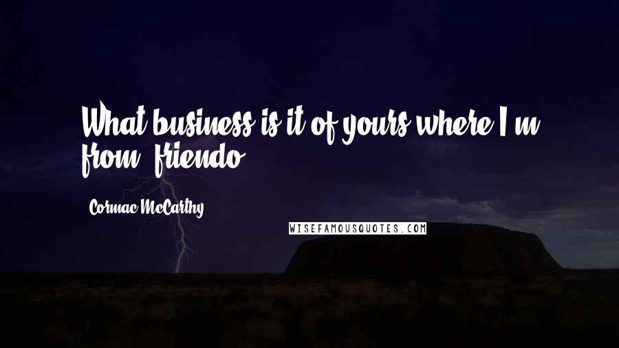 Cormac McCarthy Quotes: What business is it of yours where I'm from, friendo?