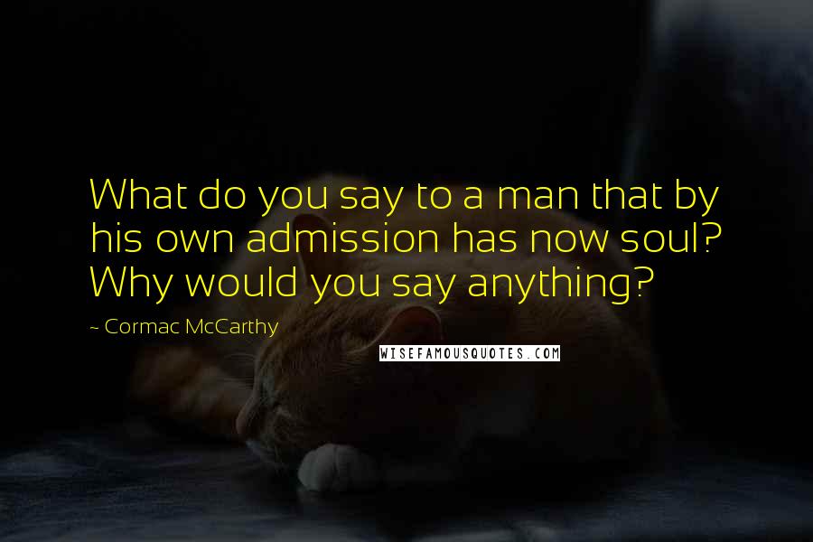 Cormac McCarthy Quotes: What do you say to a man that by his own admission has now soul? Why would you say anything?