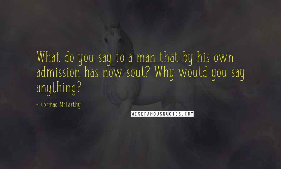 Cormac McCarthy Quotes: What do you say to a man that by his own admission has now soul? Why would you say anything?