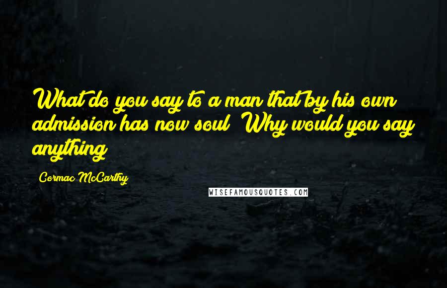 Cormac McCarthy Quotes: What do you say to a man that by his own admission has now soul? Why would you say anything?