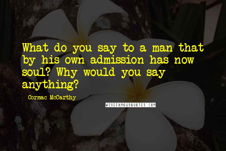 Cormac McCarthy Quotes: What do you say to a man that by his own admission has now soul? Why would you say anything?