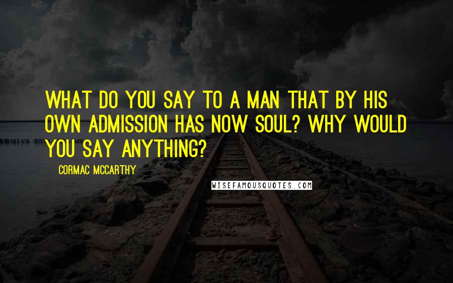 Cormac McCarthy Quotes: What do you say to a man that by his own admission has now soul? Why would you say anything?