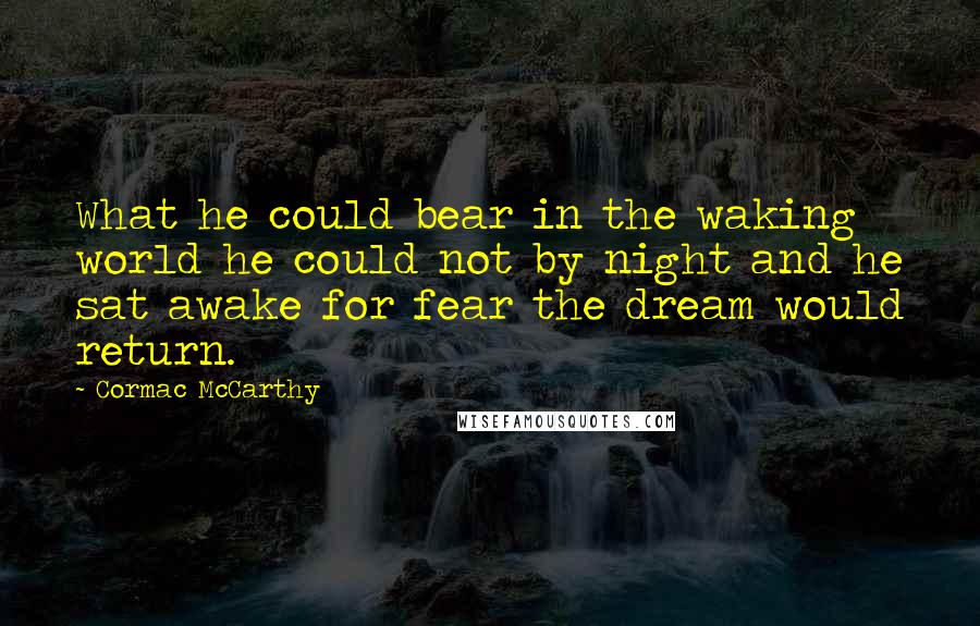 Cormac McCarthy Quotes: What he could bear in the waking world he could not by night and he sat awake for fear the dream would return.