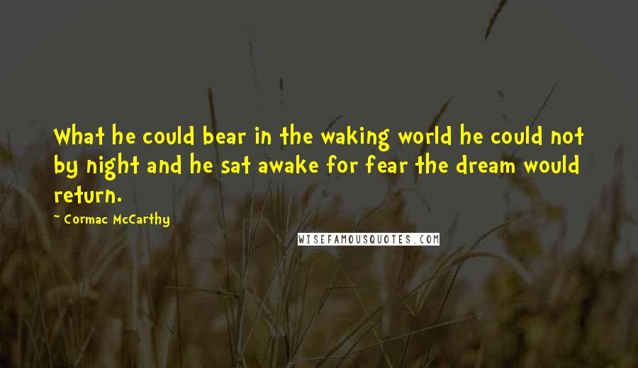 Cormac McCarthy Quotes: What he could bear in the waking world he could not by night and he sat awake for fear the dream would return.