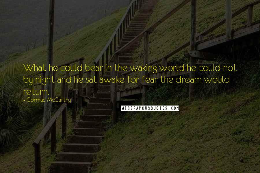 Cormac McCarthy Quotes: What he could bear in the waking world he could not by night and he sat awake for fear the dream would return.