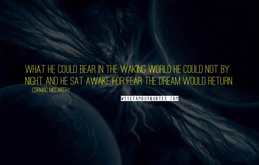 Cormac McCarthy Quotes: What he could bear in the waking world he could not by night and he sat awake for fear the dream would return.