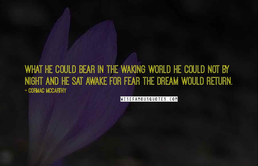 Cormac McCarthy Quotes: What he could bear in the waking world he could not by night and he sat awake for fear the dream would return.