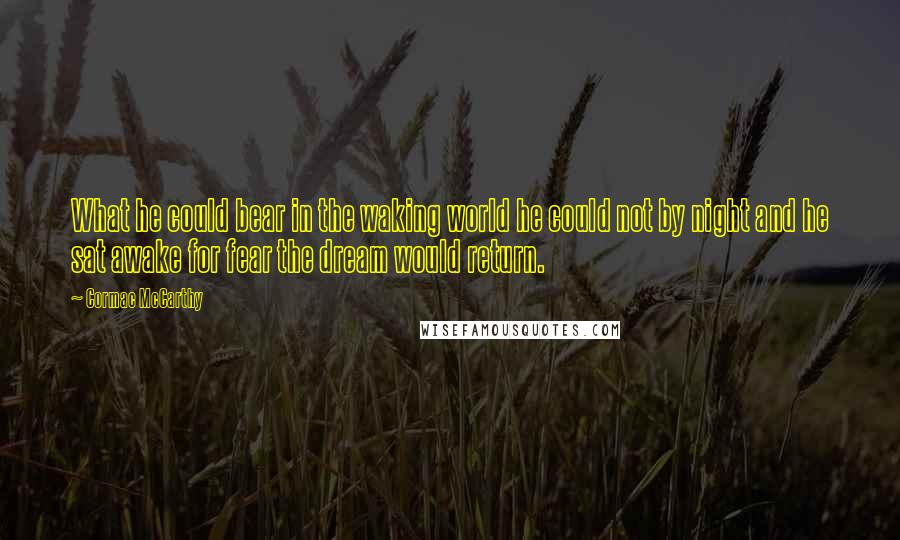 Cormac McCarthy Quotes: What he could bear in the waking world he could not by night and he sat awake for fear the dream would return.