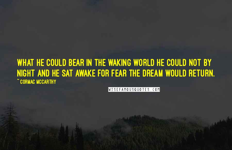 Cormac McCarthy Quotes: What he could bear in the waking world he could not by night and he sat awake for fear the dream would return.