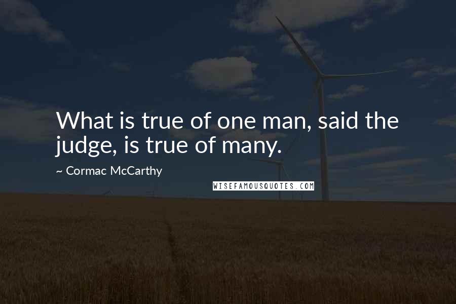 Cormac McCarthy Quotes: What is true of one man, said the judge, is true of many.