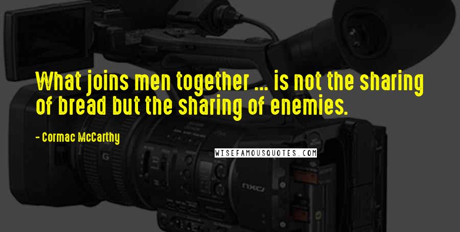 Cormac McCarthy Quotes: What joins men together ... is not the sharing of bread but the sharing of enemies.