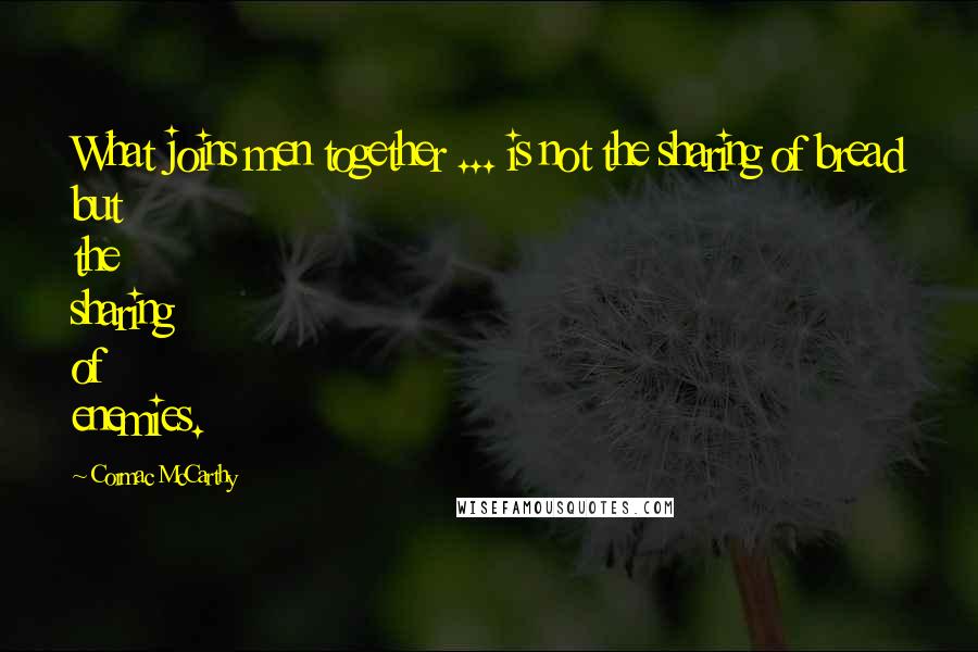 Cormac McCarthy Quotes: What joins men together ... is not the sharing of bread but the sharing of enemies.