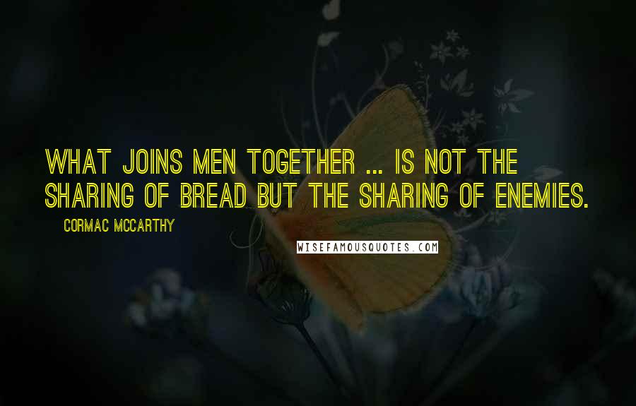 Cormac McCarthy Quotes: What joins men together ... is not the sharing of bread but the sharing of enemies.