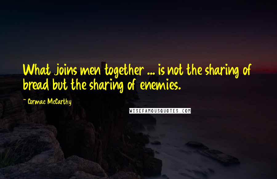 Cormac McCarthy Quotes: What joins men together ... is not the sharing of bread but the sharing of enemies.