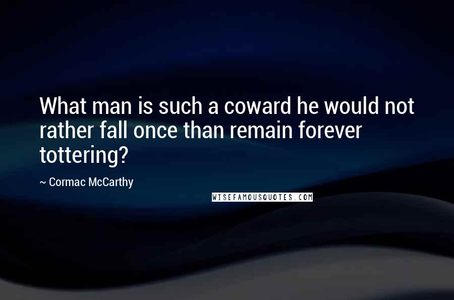 Cormac McCarthy Quotes: What man is such a coward he would not rather fall once than remain forever tottering?