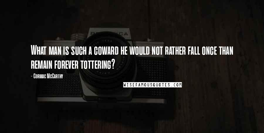 Cormac McCarthy Quotes: What man is such a coward he would not rather fall once than remain forever tottering?