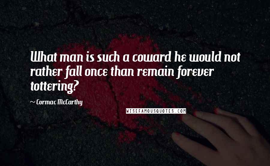 Cormac McCarthy Quotes: What man is such a coward he would not rather fall once than remain forever tottering?