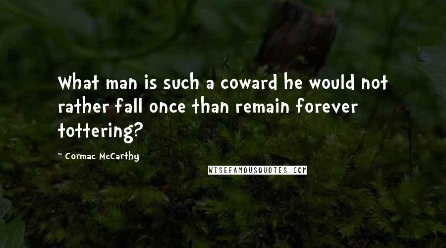 Cormac McCarthy Quotes: What man is such a coward he would not rather fall once than remain forever tottering?