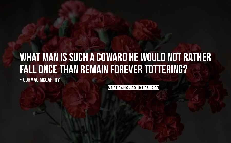 Cormac McCarthy Quotes: What man is such a coward he would not rather fall once than remain forever tottering?