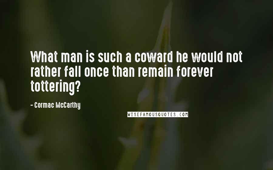 Cormac McCarthy Quotes: What man is such a coward he would not rather fall once than remain forever tottering?