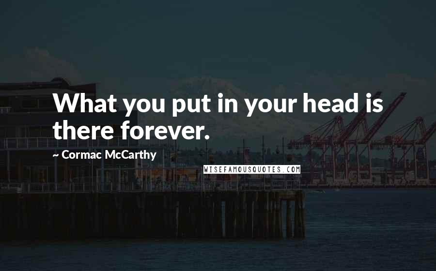 Cormac McCarthy Quotes: What you put in your head is there forever.