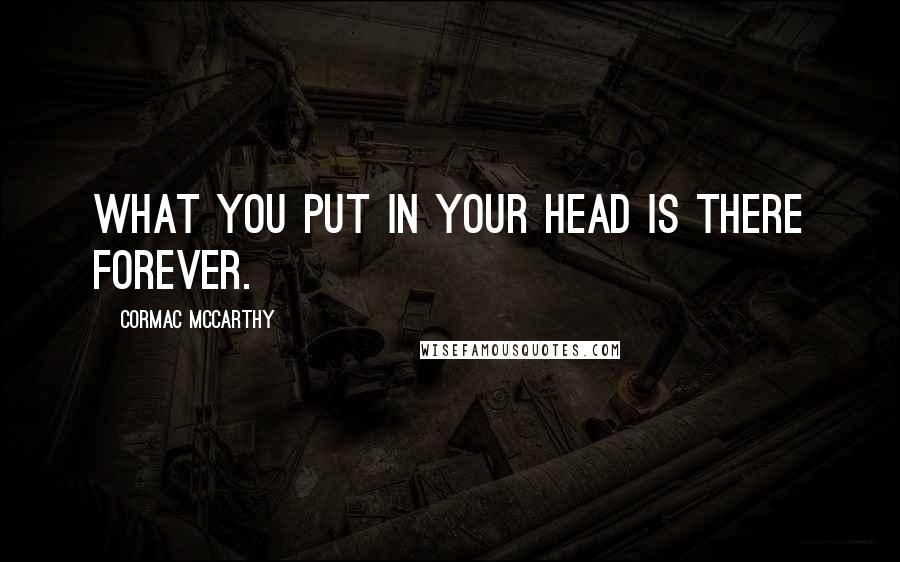 Cormac McCarthy Quotes: What you put in your head is there forever.