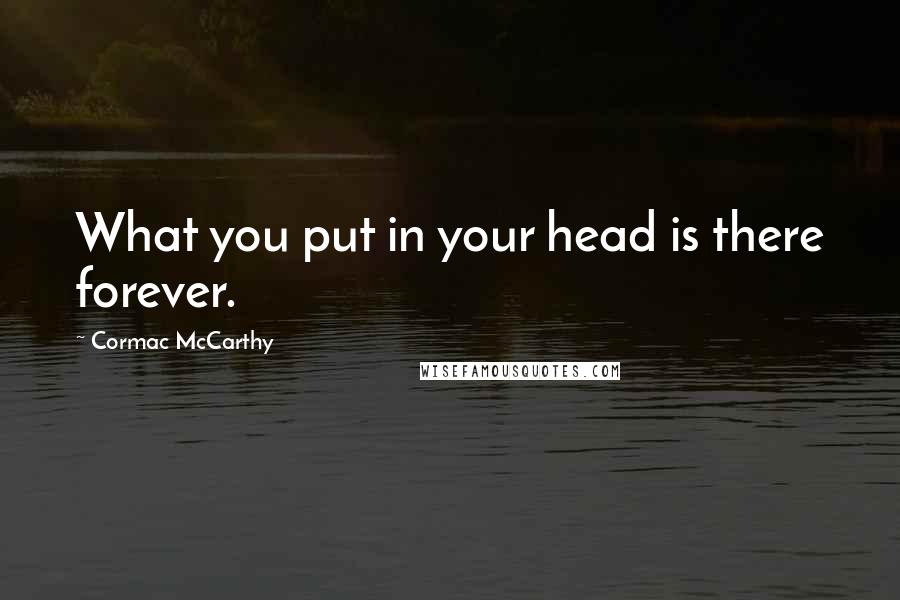Cormac McCarthy Quotes: What you put in your head is there forever.