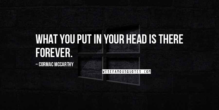 Cormac McCarthy Quotes: What you put in your head is there forever.