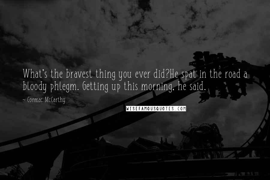 Cormac McCarthy Quotes: What's the bravest thing you ever did?He spat in the road a bloody phlegm. Getting up this morning, he said.