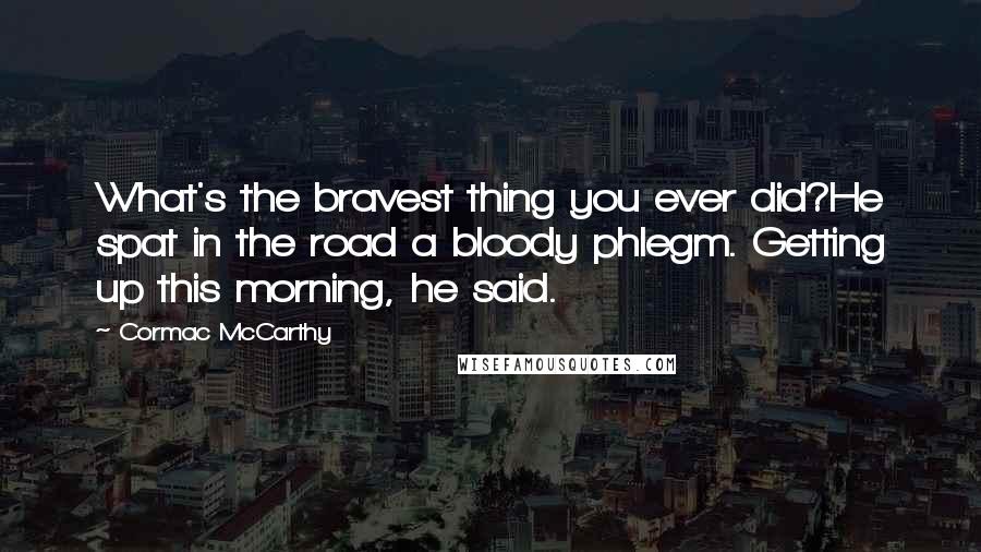 Cormac McCarthy Quotes: What's the bravest thing you ever did?He spat in the road a bloody phlegm. Getting up this morning, he said.
