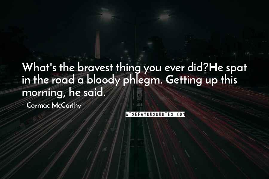 Cormac McCarthy Quotes: What's the bravest thing you ever did?He spat in the road a bloody phlegm. Getting up this morning, he said.