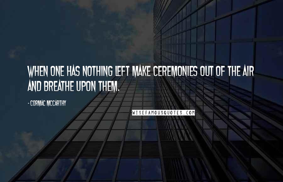 Cormac McCarthy Quotes: When one has nothing left make ceremonies out of the air and breathe upon them.