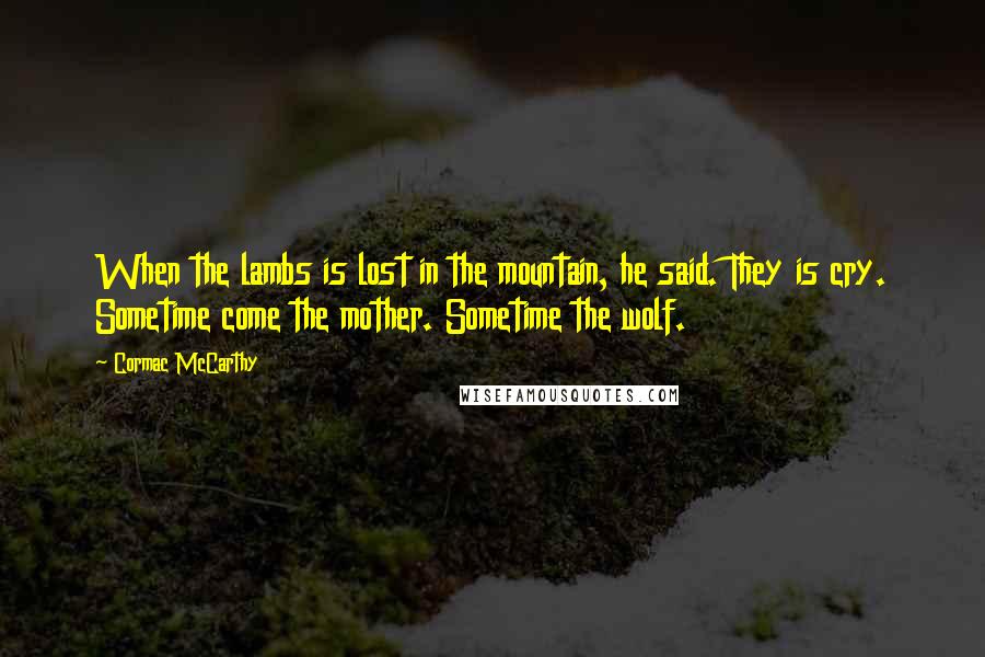 Cormac McCarthy Quotes: When the lambs is lost in the mountain, he said. They is cry. Sometime come the mother. Sometime the wolf.