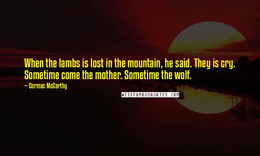 Cormac McCarthy Quotes: When the lambs is lost in the mountain, he said. They is cry. Sometime come the mother. Sometime the wolf.