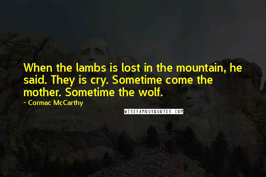 Cormac McCarthy Quotes: When the lambs is lost in the mountain, he said. They is cry. Sometime come the mother. Sometime the wolf.