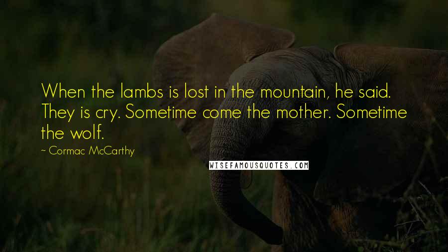 Cormac McCarthy Quotes: When the lambs is lost in the mountain, he said. They is cry. Sometime come the mother. Sometime the wolf.