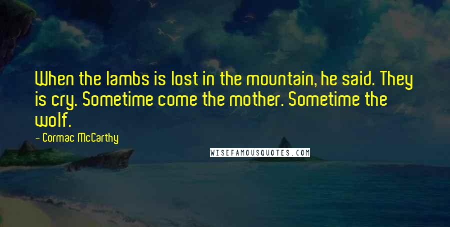 Cormac McCarthy Quotes: When the lambs is lost in the mountain, he said. They is cry. Sometime come the mother. Sometime the wolf.