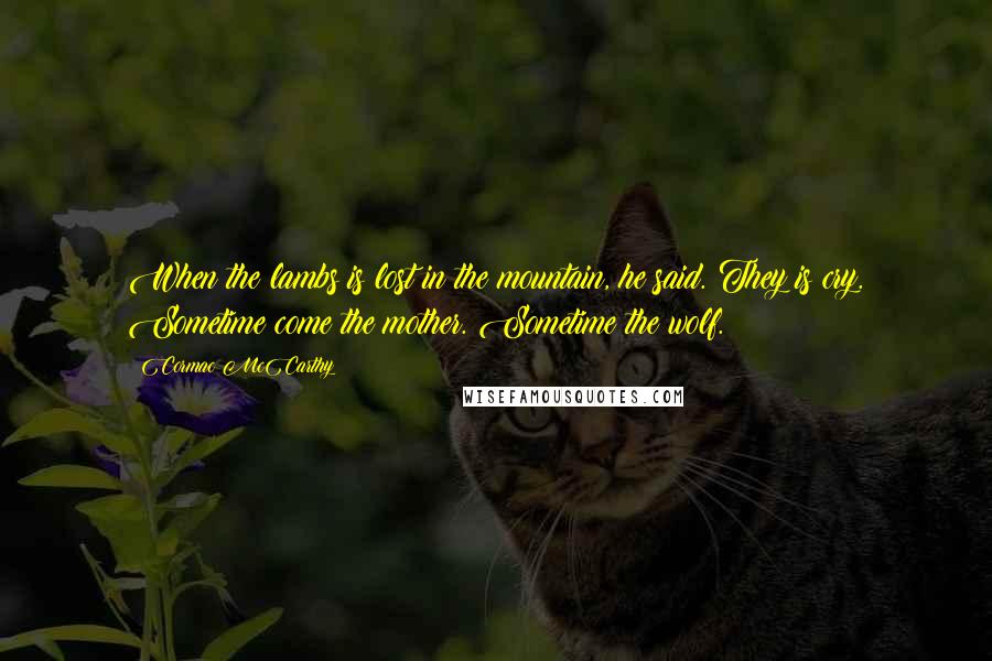 Cormac McCarthy Quotes: When the lambs is lost in the mountain, he said. They is cry. Sometime come the mother. Sometime the wolf.