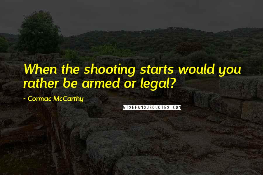 Cormac McCarthy Quotes: When the shooting starts would you rather be armed or legal?