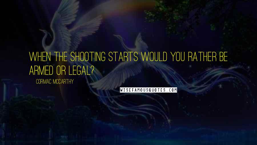 Cormac McCarthy Quotes: When the shooting starts would you rather be armed or legal?