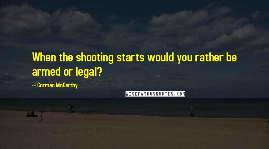 Cormac McCarthy Quotes: When the shooting starts would you rather be armed or legal?