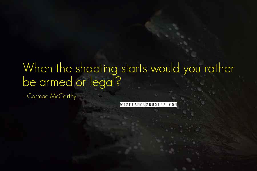 Cormac McCarthy Quotes: When the shooting starts would you rather be armed or legal?