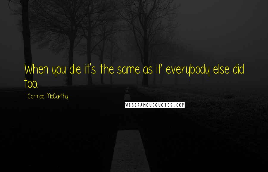 Cormac McCarthy Quotes: When you die it's the same as if everybody else did too.