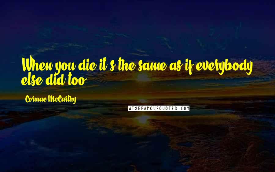 Cormac McCarthy Quotes: When you die it's the same as if everybody else did too.