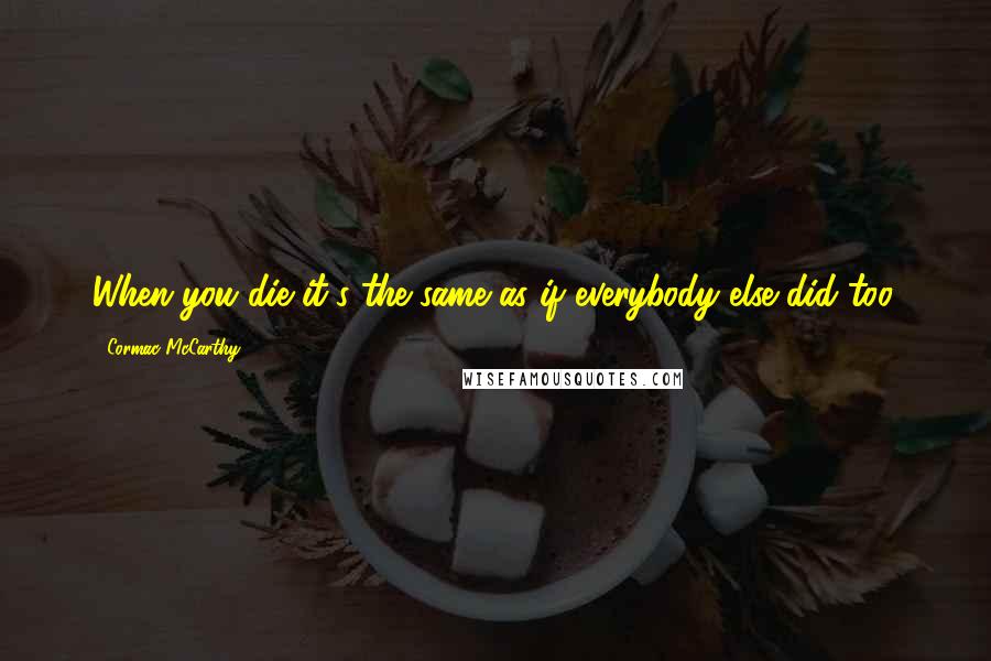 Cormac McCarthy Quotes: When you die it's the same as if everybody else did too.