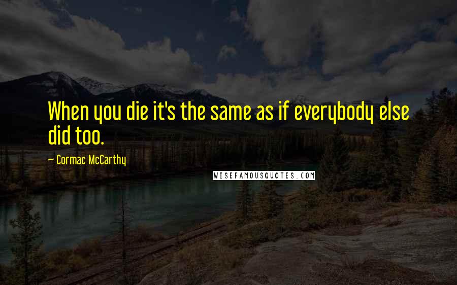 Cormac McCarthy Quotes: When you die it's the same as if everybody else did too.