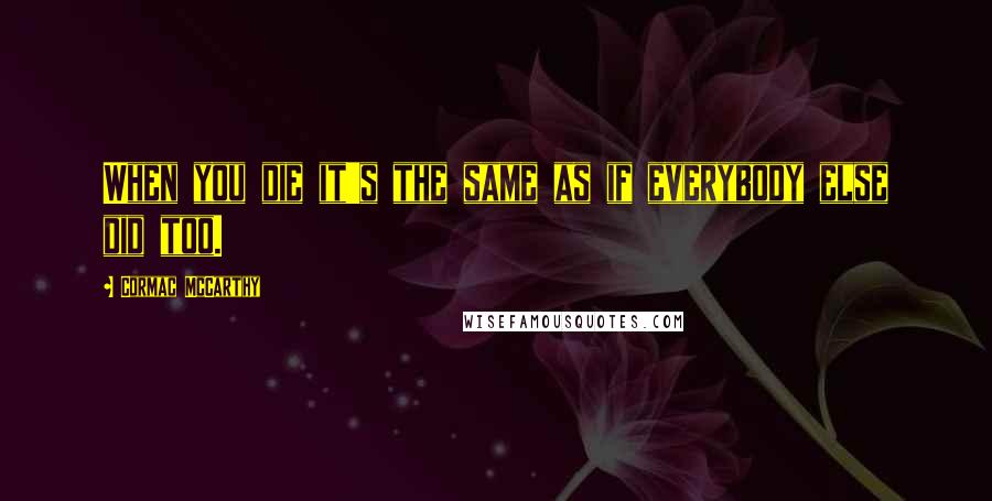 Cormac McCarthy Quotes: When you die it's the same as if everybody else did too.