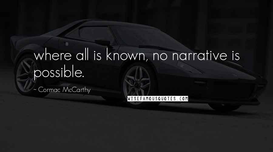 Cormac McCarthy Quotes: where all is known, no narrative is possible.